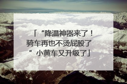 “降温神器来了！骑车再也不烫屁股了”小黄车又升级了