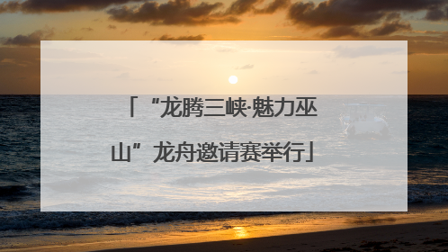 “龙腾三峡·魅力巫山”龙舟邀请赛举行