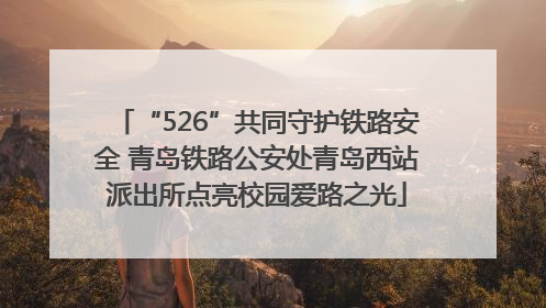 “526”共同守护铁路安全 青岛铁路公安处青岛西站派出所点亮校园爱路之光