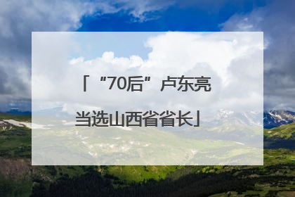 “70后”卢东亮当选山西省省长