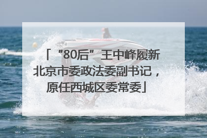“80后”王中峰履新北京市委政法委副书记，原任西城区委常委