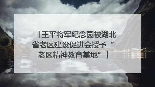 王平将军纪念园被湖北省老区建设促进会授予“老区精神教育基地”