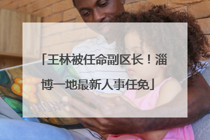 王林被任命副区长！淄博一地最新人事任免