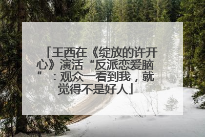 王西在《绽放的许开心》演活“反派恋爱脑”：观众一看到我，就觉得不是好人