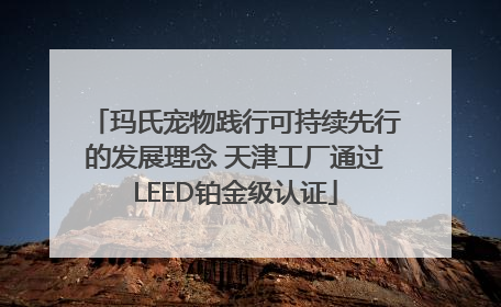 玛氏宠物践行可持续先行的发展理念 天津工厂通过LEED铂金级认证