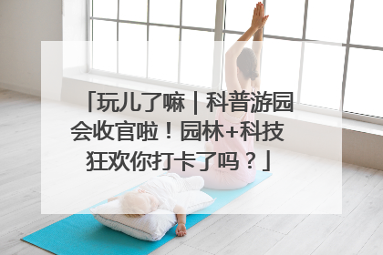 玩儿了嘛｜科普游园会收官啦！园林+科技狂欢你打卡了吗？
