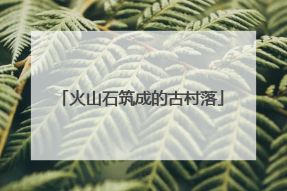 火山石筑成的古村落