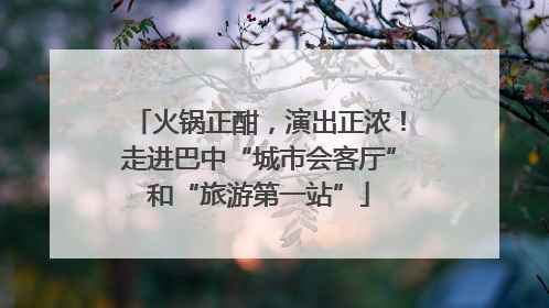 火锅正酣，演出正浓！走进巴中“城市会客厅”和“旅游第一站”