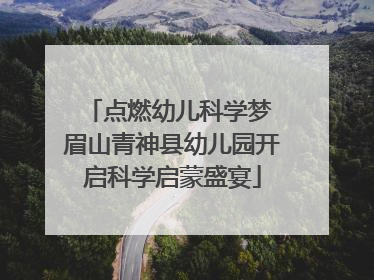 点燃幼儿科学梦 眉山青神县幼儿园开启科学启蒙盛宴