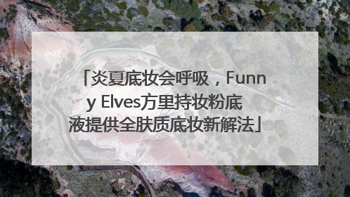 炎夏底妆会呼吸，Funny Elves方里持妆粉底液提供全肤质底妆新解法