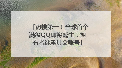 热搜第一！全球首个满级QQ即将诞生：拥有者继承其父账号