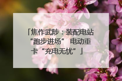 焦作武陟：装配电站“跑步进场” 电动重卡“充电无忧”