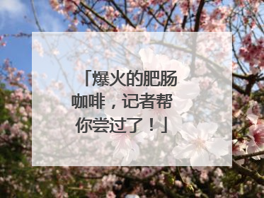 爆火的肥肠咖啡，记者帮你尝过了！