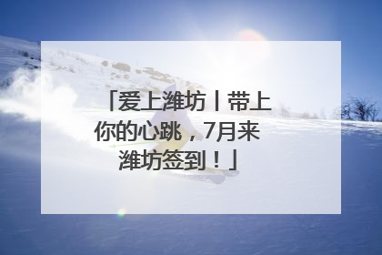 爱上潍坊丨带上你的心跳，7月来潍坊签到！