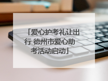 爱心护考礼让出行 德州市爱心助考活动启动