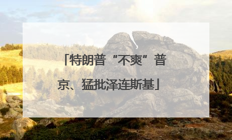 特朗普“不爽”普京、猛批泽连斯基