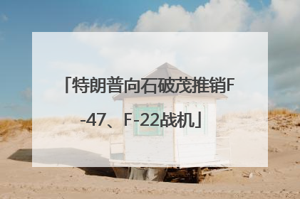 特朗普向石破茂推销F-47、F-22战机