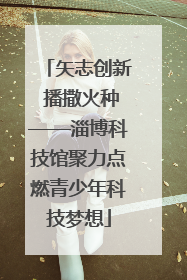 矢志创新 播撒火种——淄博科技馆聚力点燃青少年科技梦想