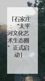 石家庄：“太平河文化艺术生态圈”正式启动