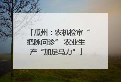 瓜州：农机检审“把脉问诊” 农业生产“加足马力”