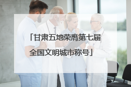 甘肃五地荣膺第七届全国文明城市称号