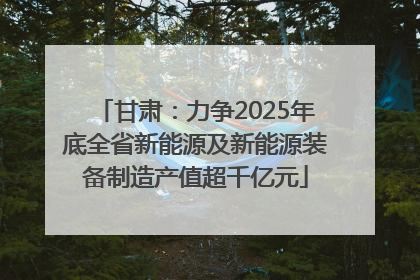 甘肃：力争2025年底全省新能源及新能源装备制造产值超千亿元