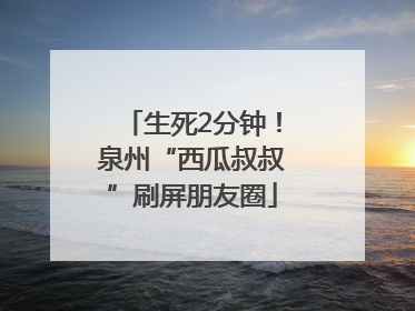 生死2分钟！泉州“西瓜叔叔”刷屏朋友圈