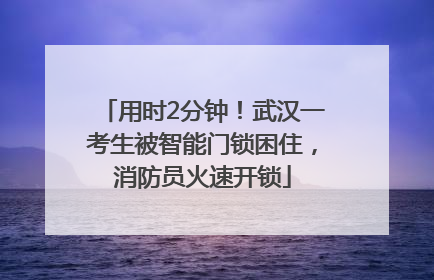 用时2分钟！武汉一考生被智能门锁困住，消防员火速开锁