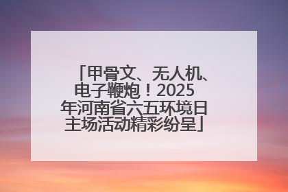 甲骨文、无人机、电子鞭炮！2025年河南省六五环境日主场活动精彩纷呈