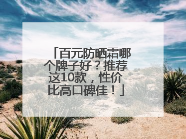 百元防晒霜哪个牌子好？推荐这10款，性价比高口碑佳！