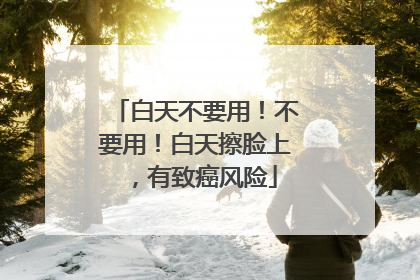 白天不要用！不要用！白天擦脸上，有致癌风险