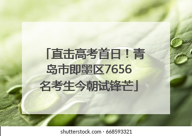 直击高考首日！青岛市即墨区7656名考生今朝试锋芒