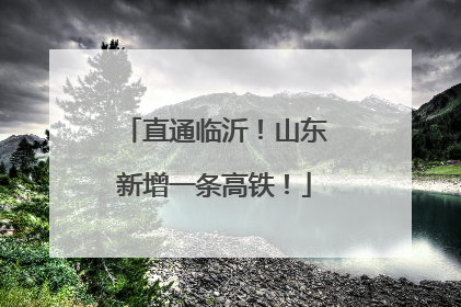 直通临沂！山东新增一条高铁！