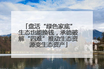 盘活“绿色家底” 生态也能换钱，承德破解“四难”推动生态资源变生态资产