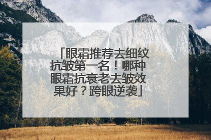 眼霜推荐去细纹抗皱第一名！哪种眼霜抗衰老去皱效果好？跨眼逆袭