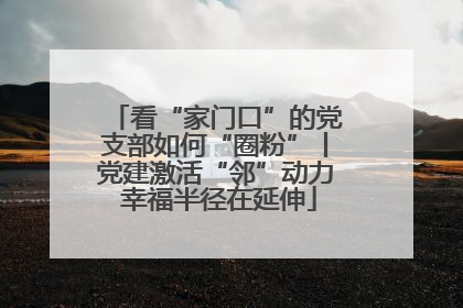 看“家门口”的党支部如何“圈粉”丨党建激活“邻”动力 幸福半径在延伸