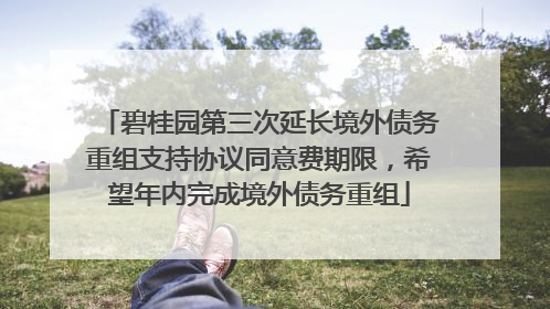 碧桂园第三次延长境外债务重组支持协议同意费期限，希望年内完成境外债务重组