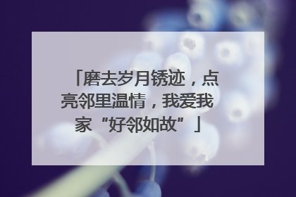 磨去岁月锈迹，点亮邻里温情，我爱我家“好邻如故”