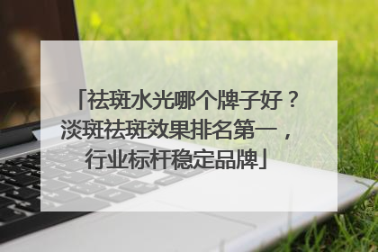 祛斑水光哪个牌子好？淡斑祛斑效果排名第一，行业标杆稳定品牌