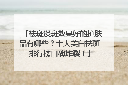 祛斑淡斑效果好的护肤品有哪些？十大美白祛斑排行榜口碑炸裂！