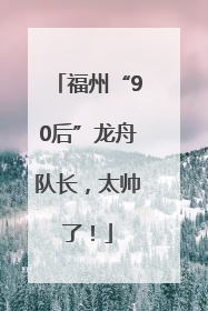 福州“90后”龙舟队长，太帅了！