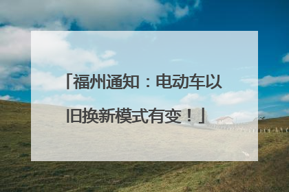 福州通知：电动车以旧换新模式有变！