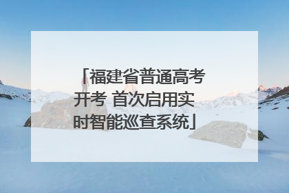 福建省普通高考开考 首次启用实时智能巡查系统