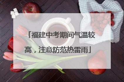 福建中考期间气温较高，注意防范热雷雨