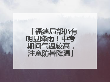 福建局部仍有明显降雨！中考期间气温较高，注意防暑降温