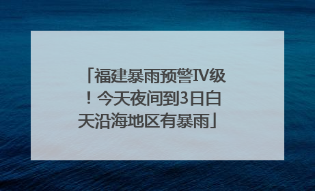 福建暴雨预警Ⅳ级！今天夜间到3日白天沿海地区有暴雨