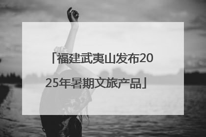 福建武夷山发布2025年暑期文旅产品