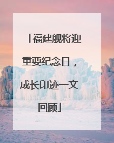福建舰将迎重要纪念日，成长印迹一文回顾