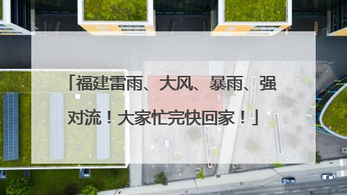 福建雷雨、大风、暴雨、强对流！大家忙完快回家！