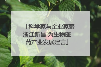 科学家与企业家聚浙江新昌 为生物医药产业发展建言